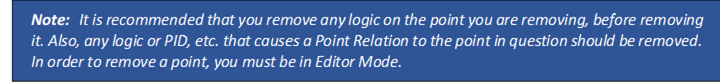 Note: It is recommended that you remove any logic on the point you are removing, before removing it. Also, any logic or PID, etc. that causes a Point Relation to the point in question should be removed. In order to remove a point, you must be in Editor Mode.