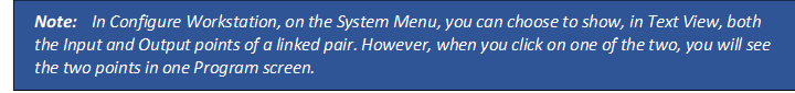 Note: In Configure Workstation, on the System Menu, you can choose to show, in Text View, both the Input and Output points of a linked pair. However, when you click on one of the two, you will see the two points in one Program screen.