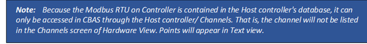 Note: Because the Modbus RTU on Controller is contained in the Host controller's database, it can only be accessed in CBAS through the Host controller/ Channels. That is, the channel will not be listed in the Channels screen of Hardware View. Points will appear in Text view.