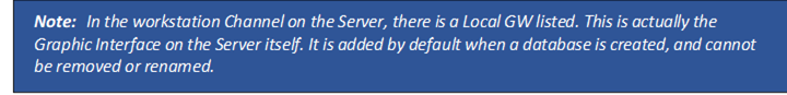 Note: In the workstation Channel on the Server, there is a Local GW listed. This is actually the Graphic Interface on the Server itself. It is added by default when a database is created, and cannot be removed or renamed.